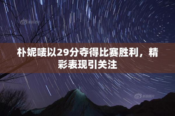 朴妮唛以29分夺得比赛胜利，精彩表现引关注