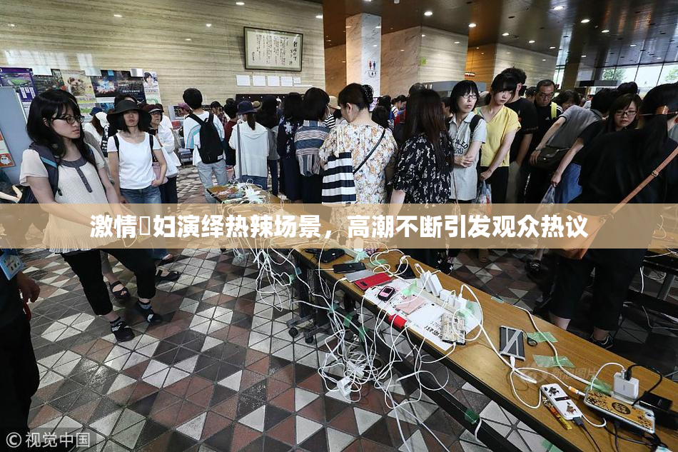 激情婬妇演绎热辣场景，高潮不断引发观众热议