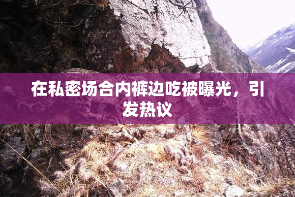 在私密场合内裤边吃被曝光，引发热议