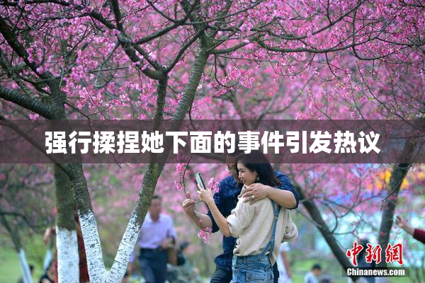 强行揉捏她下面的事件引发热议