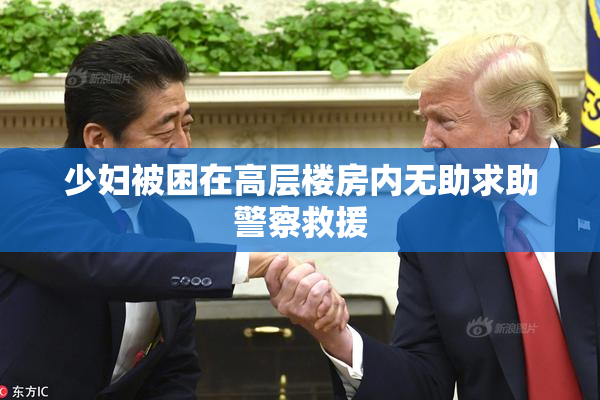 少妇被困在高层楼房内无助求助警察救援