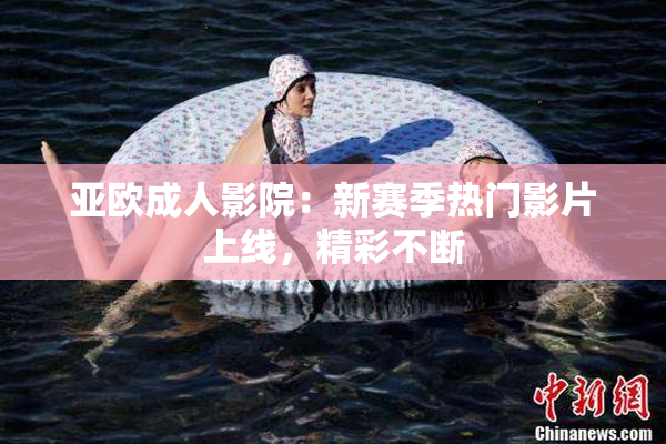 亚欧成人影院：新赛季热门影片上线，精彩不断