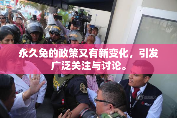 永久免的政策又有新变化，引发广泛关注与讨论。
