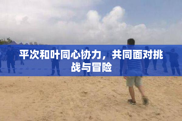 平次和叶同心协力，共同面对挑战与冒险