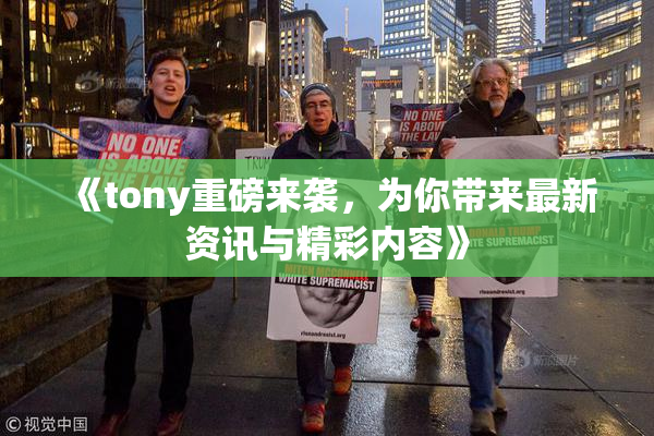 《tony重磅来袭，为你带来最新资讯与精彩内容》
