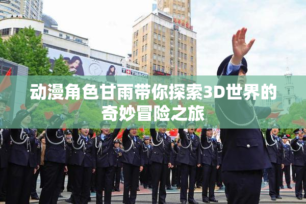 动漫角色甘雨带你探索3D世界的奇妙冒险之旅