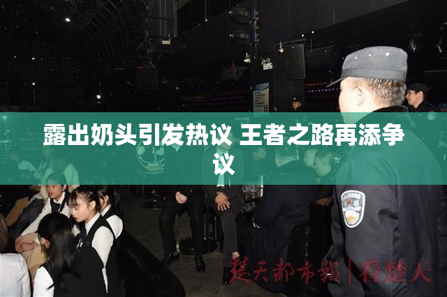 露出奶头引发热议 王者之路再添争议