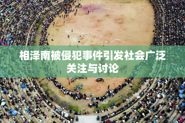 相泽南被侵犯事件引发社会广泛关注与讨论