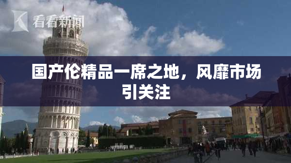 国产伦精品一席之地，风靡市场引关注