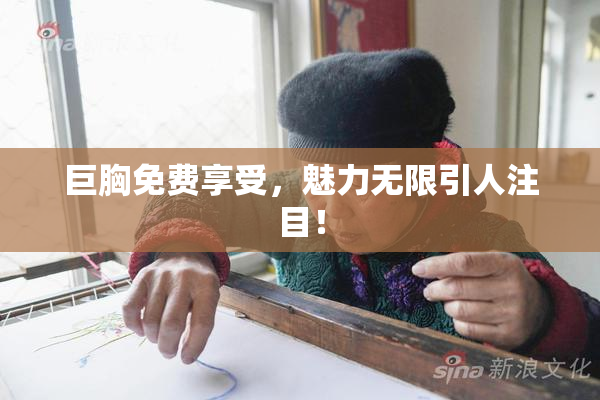 巨胸免费享受，魅力无限引人注目！
