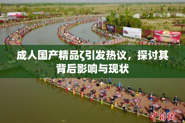 成人国产精品ζ引发热议，探讨其背后影响与现状