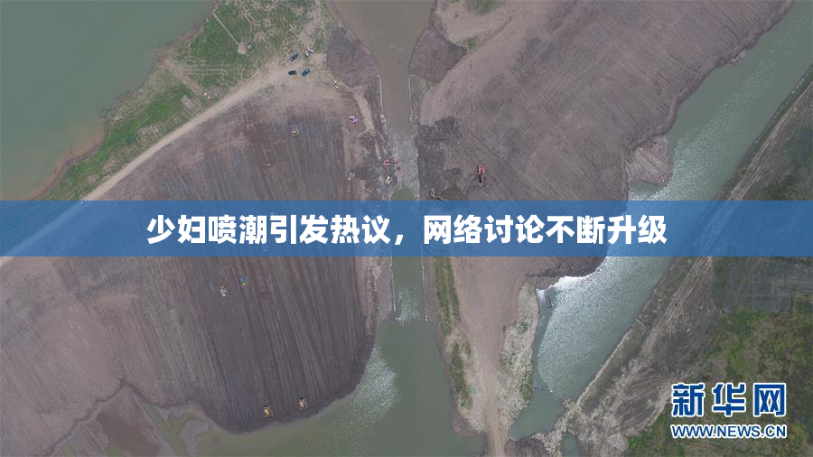少妇喷潮引发热议，网络讨论不断升级