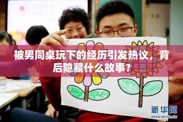 被男同桌玩下的经历引发热议，背后隐藏什么故事？