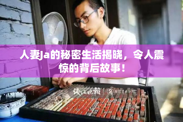 人妻Ja的秘密生活揭晓，令人震惊的背后故事！