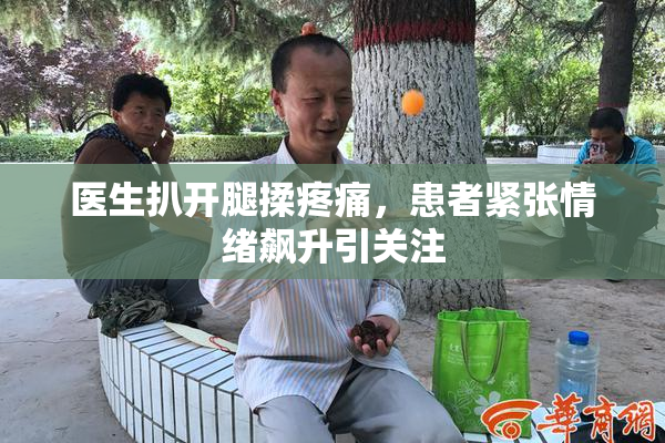 医生扒开腿揉疼痛，患者紧张情绪飙升引关注
