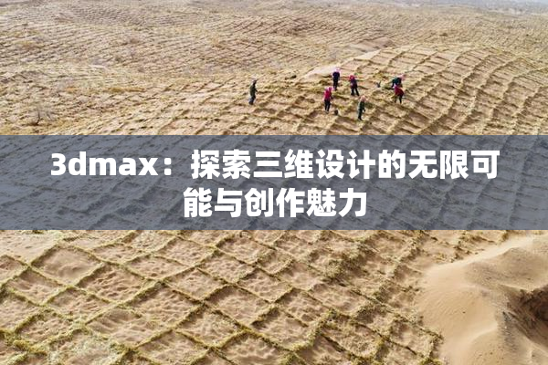 3dmax：探索三维设计的无限可能与创作魅力