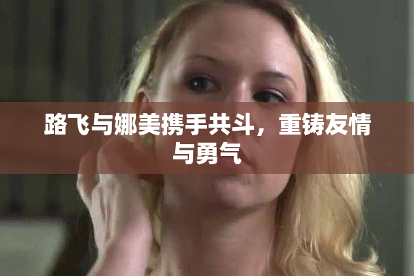 路飞与娜美携手共斗，重铸友情与勇气