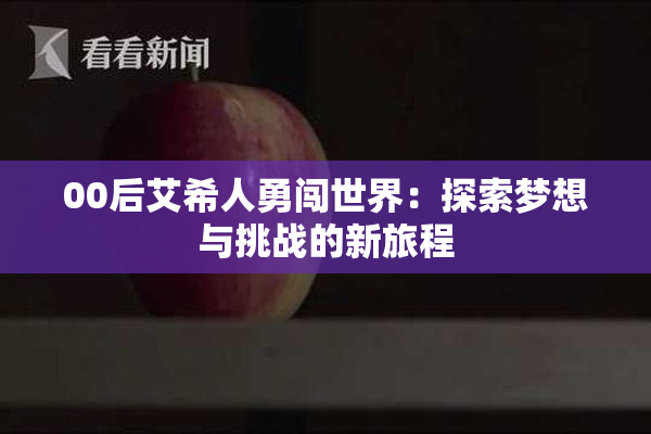 00后艾希人勇闯世界：探索梦想与挑战的新旅程