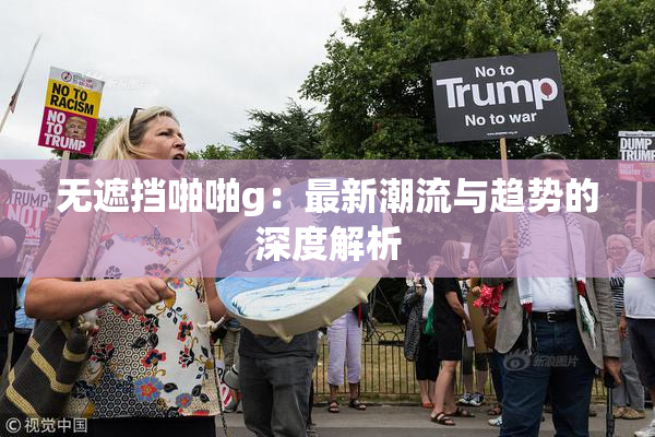 无遮挡啪啪g：最新潮流与趋势的深度解析