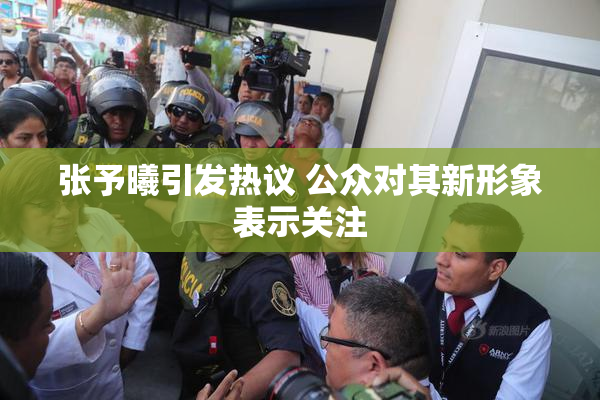 张予曦引发热议 公众对其新形象表示关注