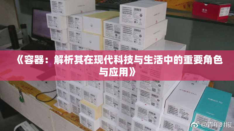 《容器：解析其在现代科技与生活中的重要角色与应用》
