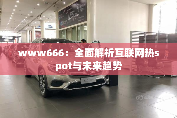 www666：全面解析互联网热spot与未来趋势