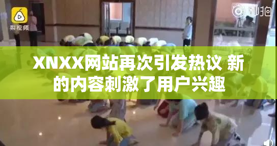 XNXX网站再次引发热议 新的内容刺激了用户兴趣