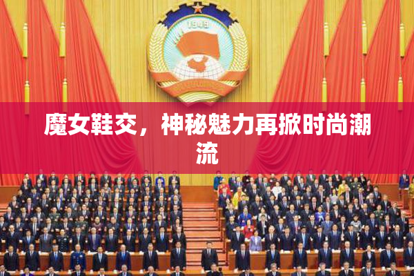 魔女鞋交，神秘魅力再掀时尚潮流
