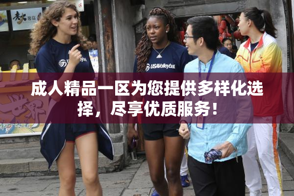 成人精品一区为您提供多样化选择，尽享优质服务！