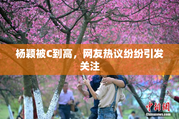 杨颖被C到高，网友热议纷纷引发关注