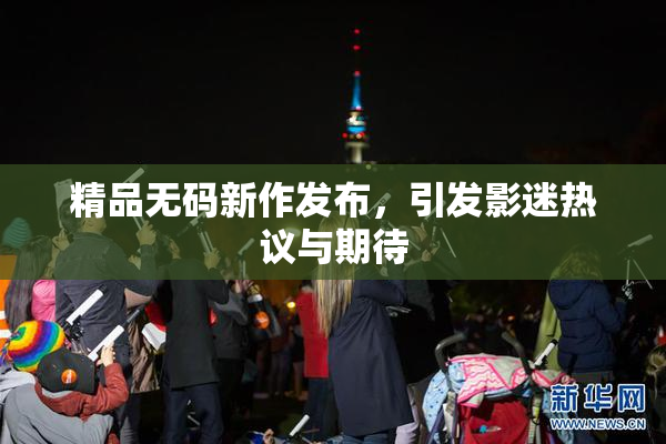 精品无码新作发布，引发影迷热议与期待