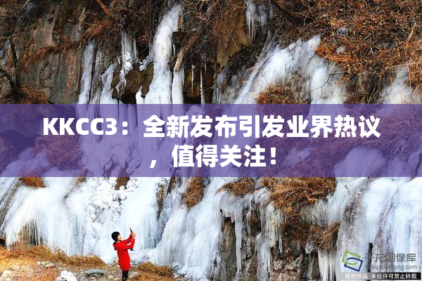 KKCC3：全新发布引发业界热议，值得关注！