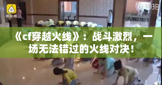 《cf穿越火线》：战斗激烈，一场无法错过的火线对决！