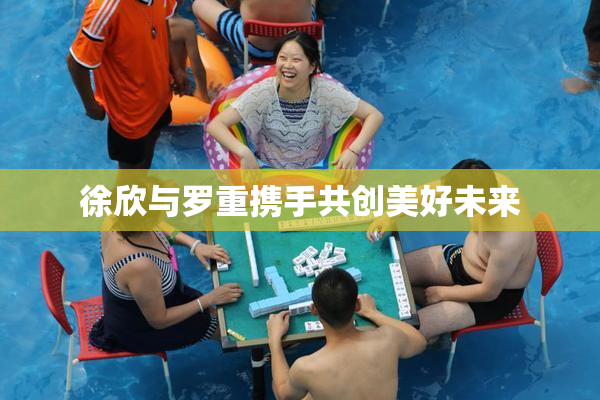 徐欣与罗重携手共创美好未来