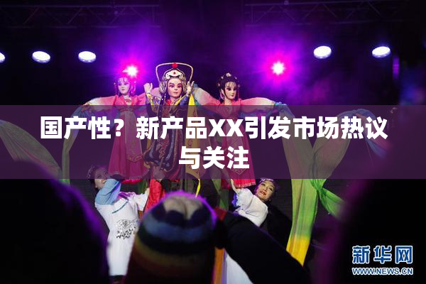 国产性？新产品XX引发市场热议与关注