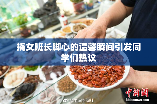 挠女班长脚心的温馨瞬间引发同学们热议