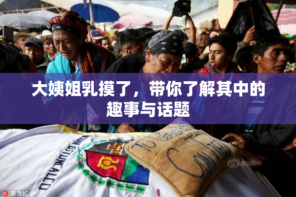 大姨姐乳摸了，带你了解其中的趣事与话题