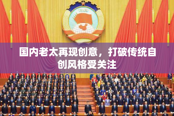 国内老太再现创意，打破传统自创风格受关注
