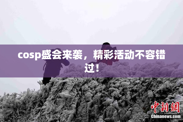 cosp盛会来袭，精彩活动不容错过！