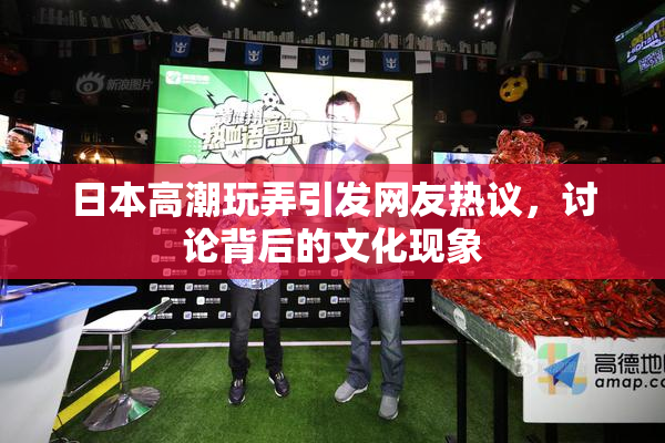 日本高潮玩弄引发网友热议，讨论背后的文化现象