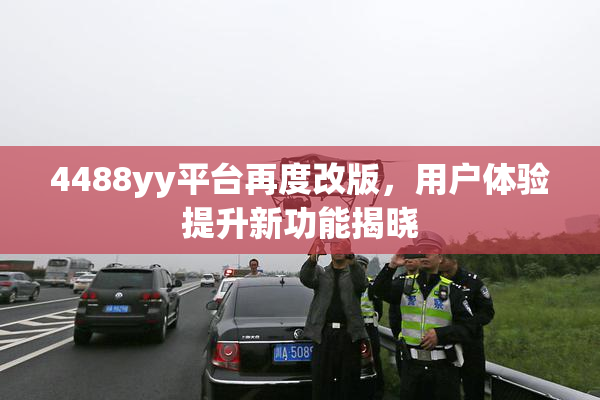 4488yy平台再度改版，用户体验提升新功能揭晓