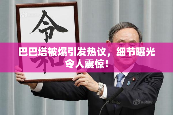 巴巴塔被爆引发热议，细节曝光令人震惊！