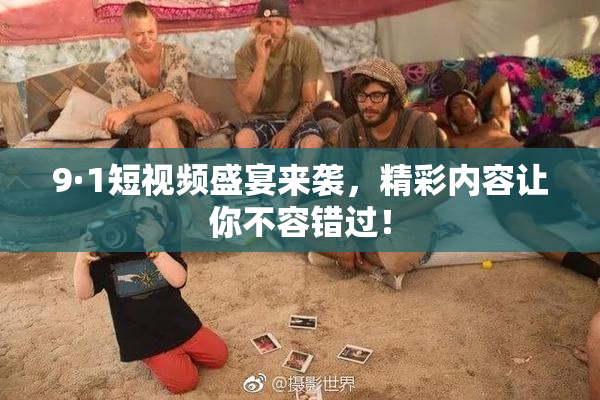 9·1短视频盛宴来袭，精彩内容让你不容错过！