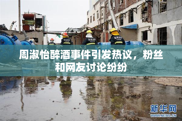 周淑怡醉酒事件引发热议，粉丝和网友讨论纷纷