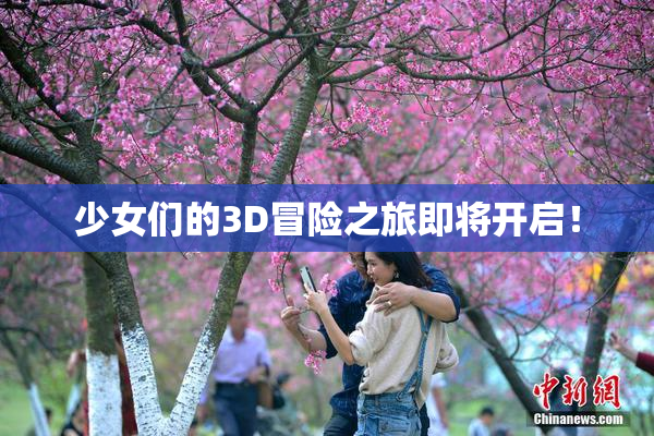 少女们的3D冒险之旅即将开启！