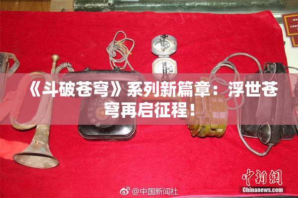 《斗破苍穹》系列新篇章：浮世苍穹再启征程！