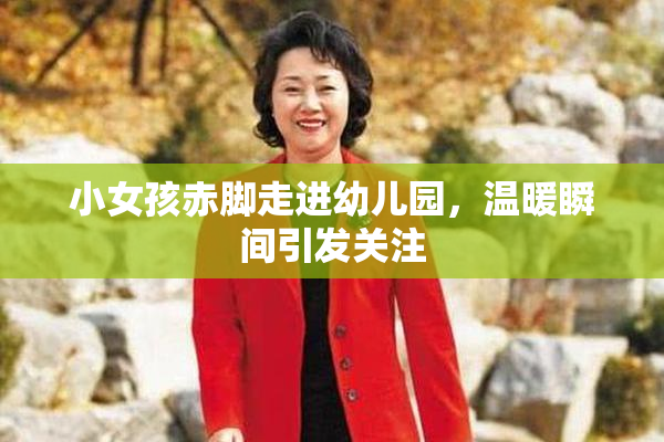 小女孩赤脚走进幼儿园，温暖瞬间引发关注
