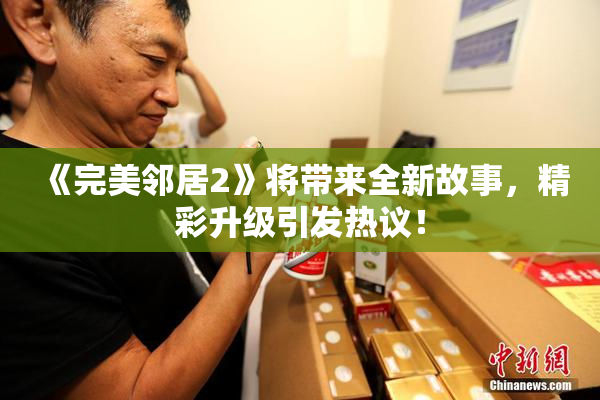 《完美邻居2》将带来全新故事，精彩升级引发热议！