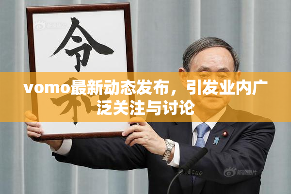vomo最新动态发布，引发业内广泛关注与讨论