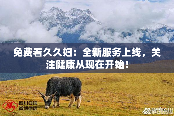 免费看久久妇：全新服务上线，关注健康从现在开始！